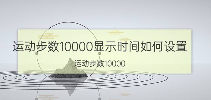 运动步数10000显示时间如何设置 运动步数10000